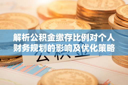 路竹解析公积金缴存比例对个人财务规划的影响及优化策略