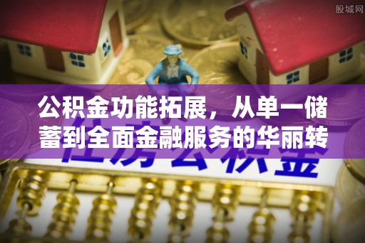 路竹公积金功能拓展，从单一储蓄到全面金融服务的华丽转身