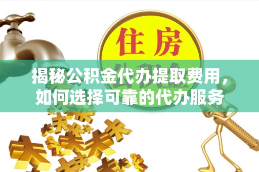路竹揭秘公积金代办提取费用，如何选择可靠的代办服务