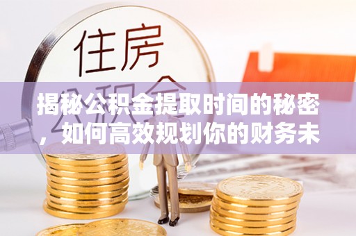 路竹揭秘公积金提取时间的秘密，如何高效规划你的财务未来