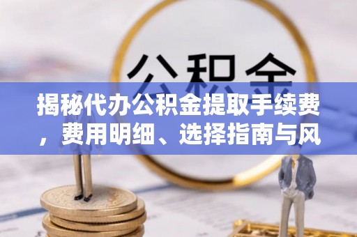 路竹揭秘代办公积金提取手续费，费用明细、选择指南与风险防范