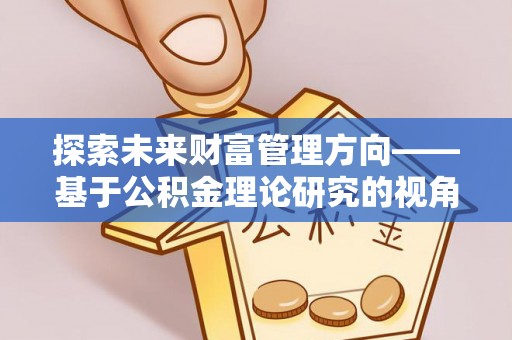 路竹探索未来财富管理方向——基于公积金理论研究的视角