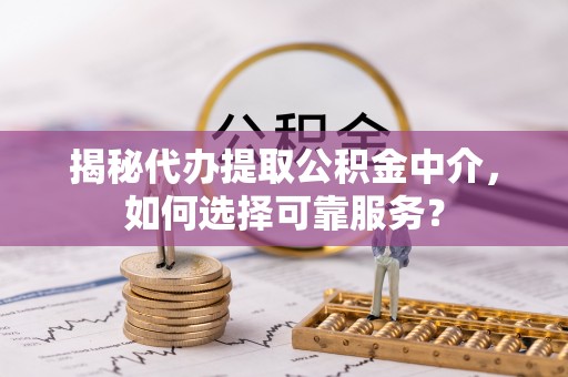 路竹揭秘代办提取公积金中介，如何选择可靠服务？