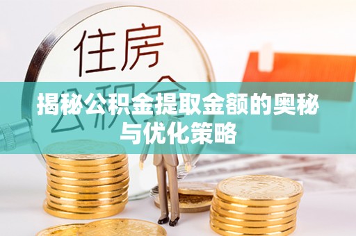 路竹揭秘公积金提取金额的奥秘与优化策略