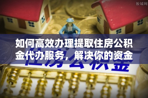 路竹如何高效办理提取住房公积金代办服务，解决你的资金需求