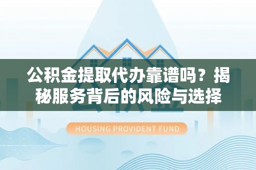 路竹公积金提取代办靠谱吗？揭秘服务背后的风险与选择