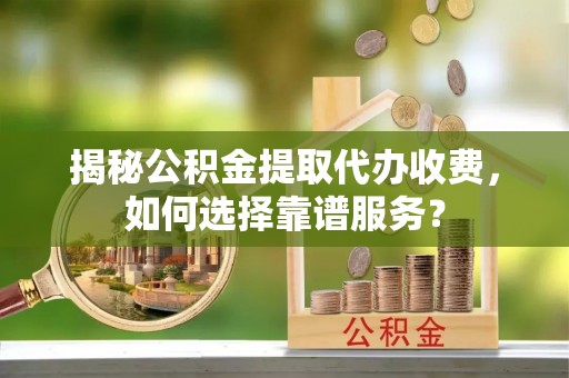 路竹揭秘公积金提取代办收费，如何选择靠谱服务？