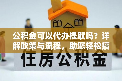 路竹公积金可以代办提取吗？详解政策与流程，助您轻松搞定！