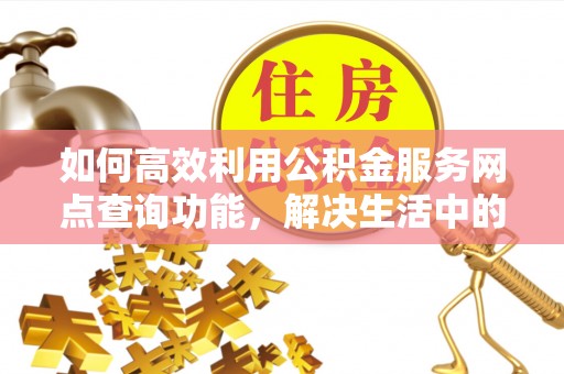 路竹如何高效利用公积金服务网点查询功能，解决生活中的资金难题