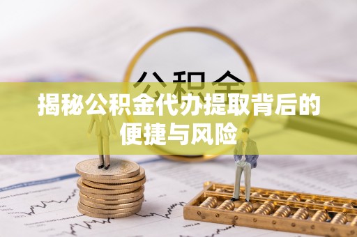 路竹揭秘公积金代办提取背后的便捷与风险
