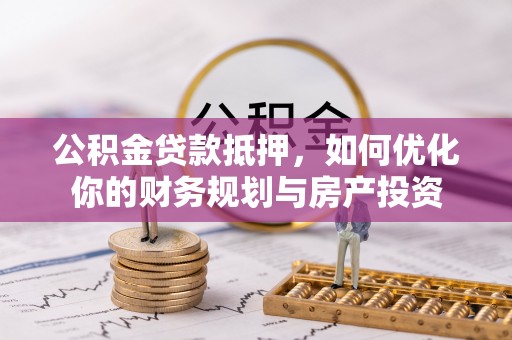 路竹公积金贷款抵押，如何优化你的财务规划与房产投资