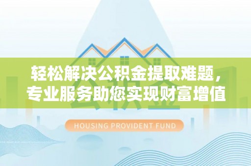 路竹轻松解决公积金提取难题，专业服务助您实现财富增值——代办公积金提取