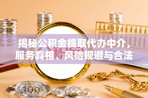路竹揭秘公积金提取代办中介，服务真相、风险规避与合法途径