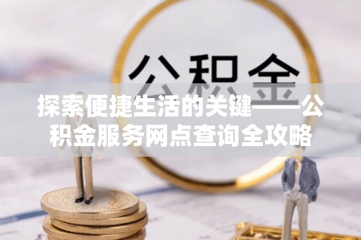 路竹探索便捷生活的关键——公积金服务网点查询全攻略