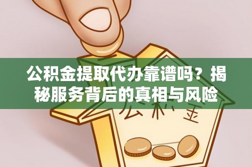 路竹公积金提取代办靠谱吗？揭秘服务背后的真相与风险