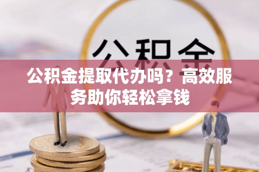 路竹公积金提取代办吗？高效服务助你轻松拿钱