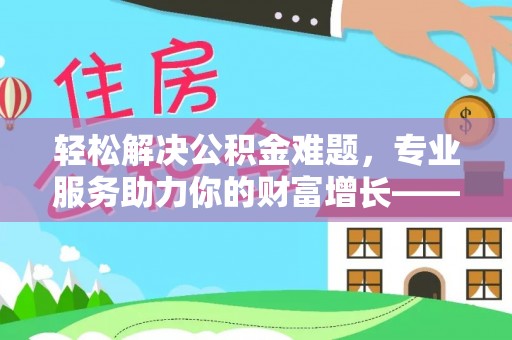 路竹轻松解决公积金难题，专业服务助力你的财富增长——代办公积金提取