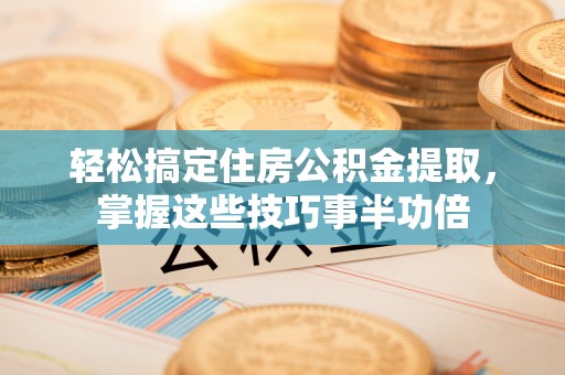 路竹轻松搞定住房公积金提取，掌握这些技巧事半功倍