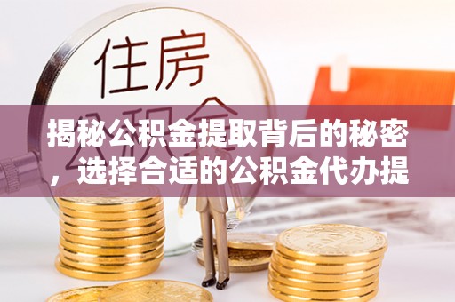 路竹揭秘公积金提取背后的秘密，选择合适的公积金代办提取公司是关键