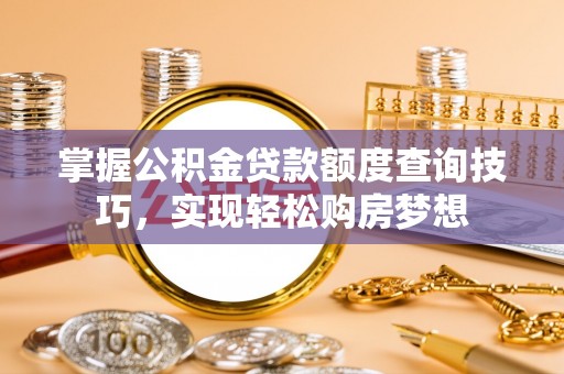 路竹掌握公积金贷款额度查询技巧，实现轻松购房梦想