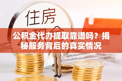 路竹公积金代办提取靠谱吗？揭秘服务背后的真实情况