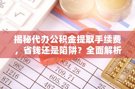 路竹揭秘代办公积金提取手续费，省钱还是陷阱？全面解析与避坑指南
