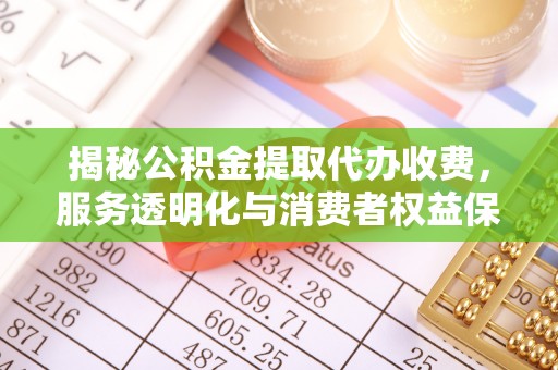 路竹揭秘公积金提取代办收费，服务透明化与消费者权益保障