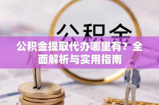 路竹公积金提取代办哪里有？全面解析与实用指南