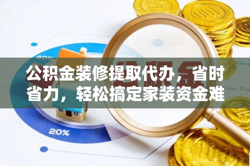 路竹公积金装修提取代办，省时省力，轻松搞定家装资金难题