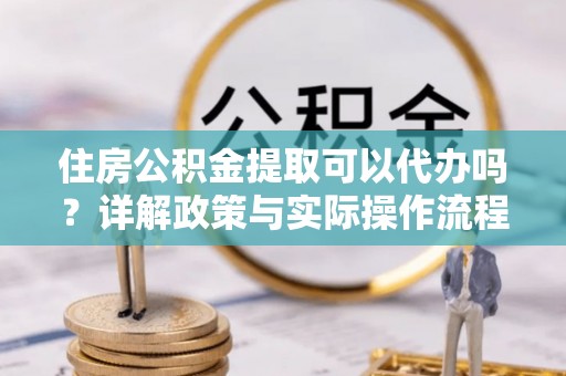 路竹住房公积金提取可以代办吗？详解政策与实际操作流程