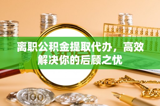 路竹离职公积金提取代办，高效解决你的后顾之忧