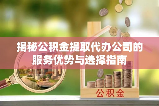 路竹揭秘公积金提取代办公司的服务优势与选择指南