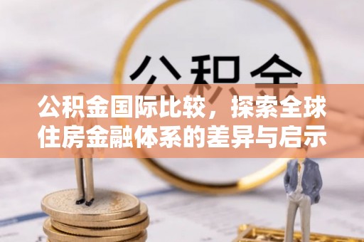 路竹公积金国际比较，探索全球住房金融体系的差异与启示