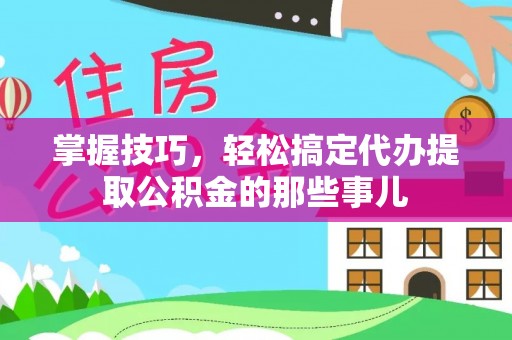 路竹掌握技巧，轻松搞定代办提取公积金的那些事儿