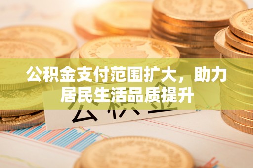路竹公积金支付范围扩大，助力居民生活品质提升