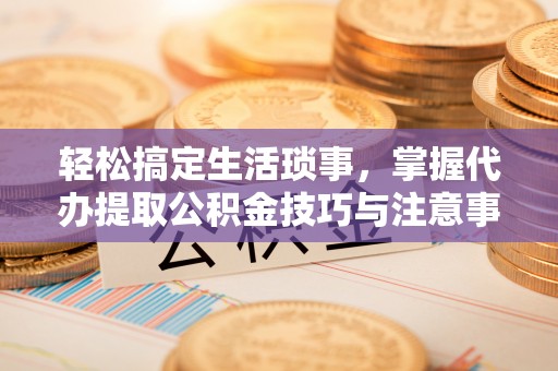 路竹轻松搞定生活琐事，掌握代办提取公积金技巧与注意事项