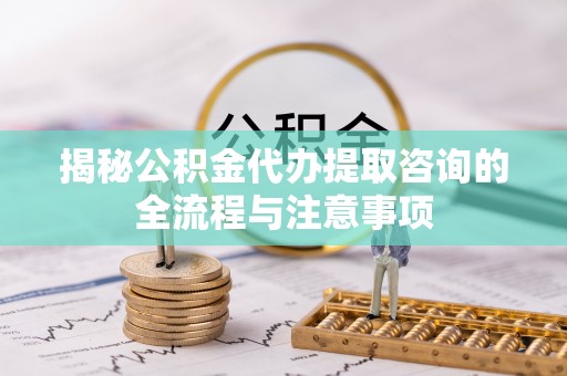 路竹揭秘公积金代办提取咨询的全流程与注意事项
