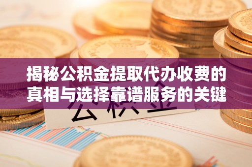 路竹揭秘公积金提取代办收费的真相与选择靠谱服务的关键