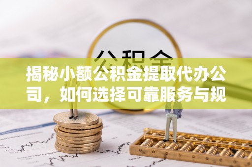 路竹揭秘小额公积金提取代办公司，如何选择可靠服务与规避风险