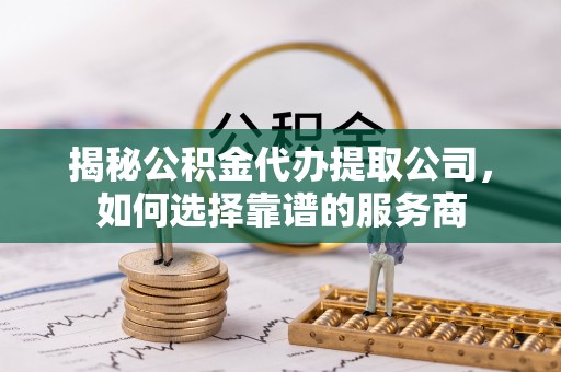 路竹揭秘公积金代办提取公司，如何选择靠谱的服务商
