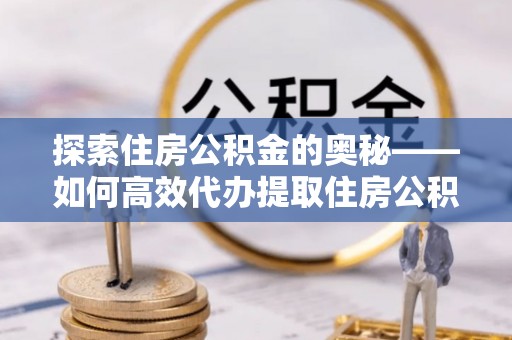 路竹探索住房公积金的奥秘——如何高效代办提取住房公积金