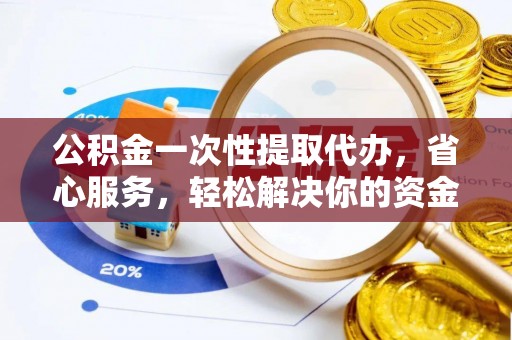 路竹公积金一次性提取代办，省心服务，轻松解决你的资金需求