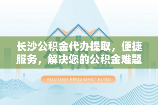 路竹长沙公积金代办提取，便捷服务，解决您的公积金难题