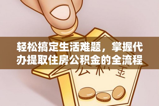 路竹轻松搞定生活难题，掌握代办提取住房公积金的全流程