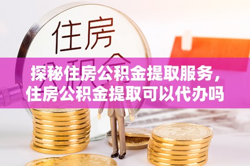 路竹探秘住房公积金提取服务，住房公积金提取可以代办吗的全方位解析