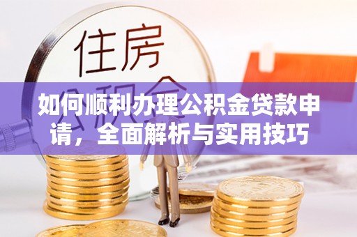 路竹如何顺利办理公积金贷款申请，全面解析与实用技巧