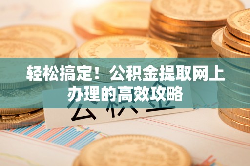 路竹轻松搞定！公积金提取网上办理的高效攻略