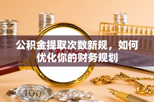 路竹公积金提取次数新规，如何优化你的财务规划