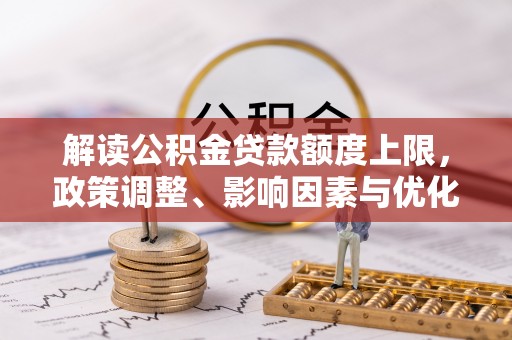 路竹解读公积金贷款额度上限，政策调整、影响因素与优化策略