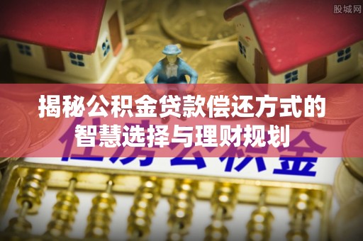路竹揭秘公积金贷款偿还方式的智慧选择与理财规划